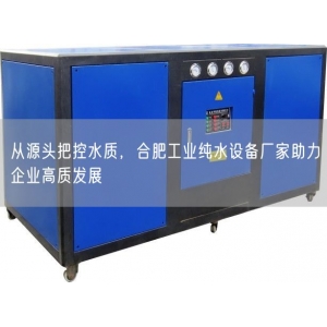 从源头把控水质，合肥工业纯水设备厂家助力企业高质发展